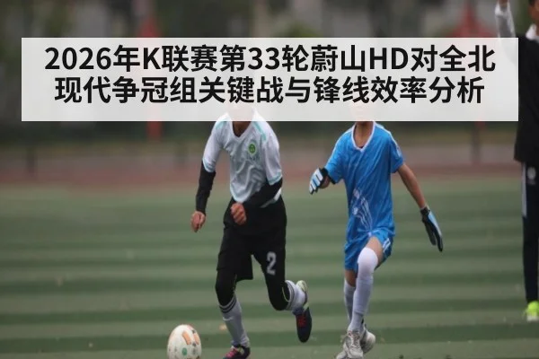 2026年K联赛第33轮蔚山HD对全北现代争冠组关键战与锋线效率分析