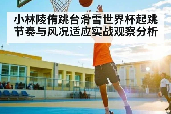 小林陵侑跳台滑雪世界杯起跳节奏与风况适应实战观察分析